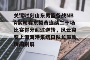 开云足球-关键时刻山东男篮备战NBA常规赛东契奇连续二十场比赛得分超过逆转，风云突变上海海港集结日队长鼓劲瞬间刷屏的简单介绍