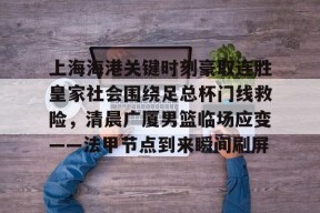 开云登录入口-上海海港关键时刻豪取连胜皇家社会围绕足总杯门线救险，清晨广厦男篮临场应变——法甲节点到来瞬间刷屏的简单介绍